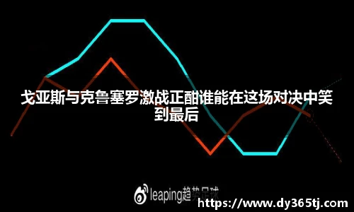 戈亚斯与克鲁塞罗激战正酣谁能在这场对决中笑到最后