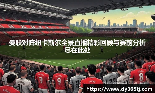 曼联对阵纽卡斯尔全景直播精彩回顾与赛前分析尽在此处
