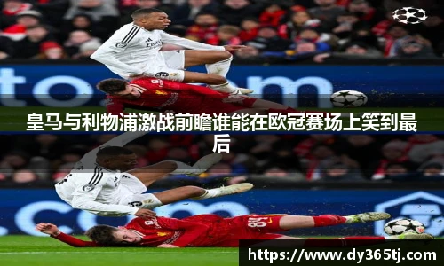 皇马与利物浦激战前瞻谁能在欧冠赛场上笑到最后