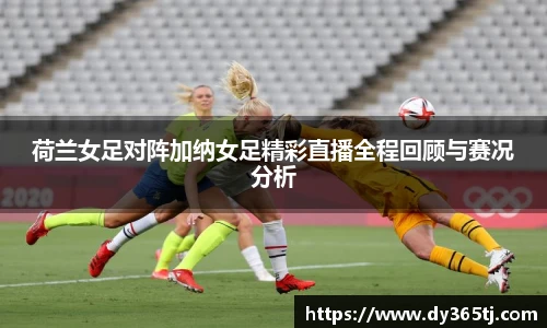 荷兰女足对阵加纳女足精彩直播全程回顾与赛况分析