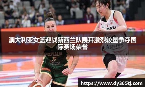 澳大利亚女篮迎战新西兰队展开激烈较量争夺国际赛场荣誉