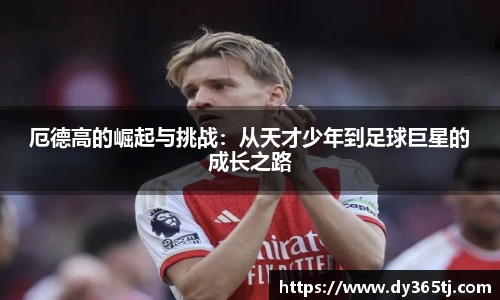 厄德高的崛起与挑战：从天才少年到足球巨星的成长之路