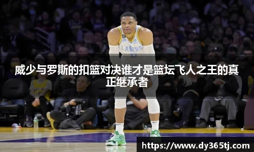威少与罗斯的扣篮对决谁才是篮坛飞人之王的真正继承者