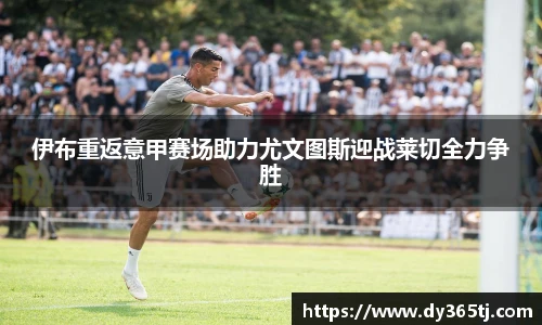 伊布重返意甲赛场助力尤文图斯迎战莱切全力争胜