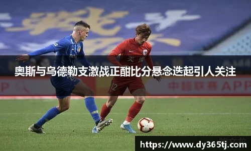 奥斯与乌德勒支激战正酣比分悬念迭起引人关注