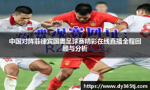 中国对阵菲律宾国奥足球赛精彩在线直播全程回顾与分析