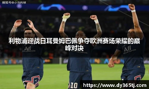 利物浦迎战日耳曼姆巴佩争夺欧洲赛场荣耀的巅峰对决