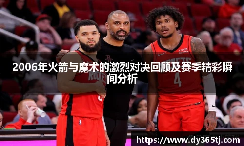 2006年火箭与魔术的激烈对决回顾及赛季精彩瞬间分析