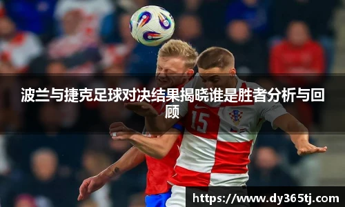 波兰与捷克足球对决结果揭晓谁是胜者分析与回顾